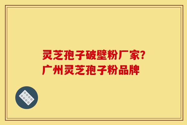 灵芝孢子破壁粉厂家?广州灵芝孢子粉品牌-第1张图片-灵芝之家 灵芝孢子破壁粉厂家?广州灵芝孢子粉品牌-第1张图片-灵芝之家