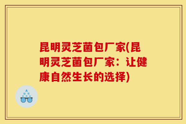 昆明灵芝菌包厂家(昆明灵芝菌包厂家:让健康自然生长的选择)-第1张图片-灵芝之家 昆明灵芝菌包厂家(昆明灵芝菌包厂家:让健康自然生长的选择)-第1张图片-灵芝之家