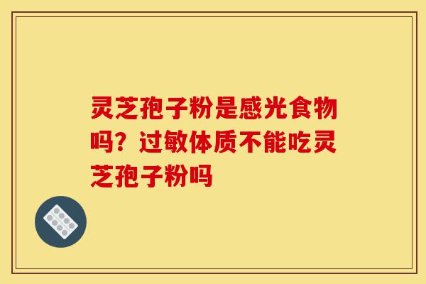灵芝孢子粉是感光食物吗?过敏体质不能吃灵芝孢子粉吗-第1张图片-灵芝之家 灵芝孢子粉是感光食物吗?过敏体质不能吃灵芝孢子粉吗-第1张图片-灵芝之家