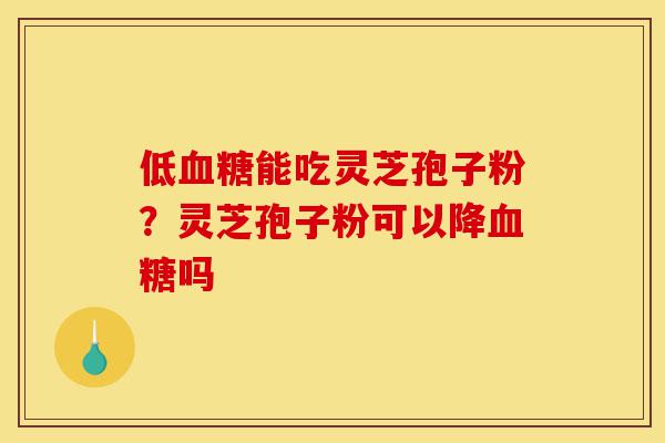 低血糖能吃灵芝孢子粉？灵芝孢子粉可以降血糖吗-第1张图片-灵芝之家