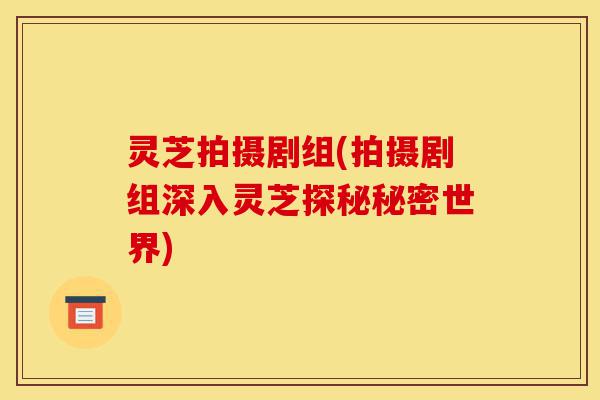 灵芝拍摄剧组(拍摄剧组深入灵芝探秘秘密世界)-第1张图片-灵芝之家 灵芝拍摄剧组(拍摄剧组深入灵芝探秘秘密世界)-第1张图片-灵芝之家
