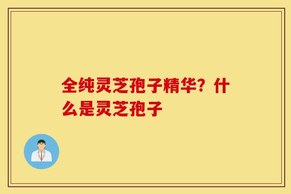 全纯灵芝孢子精华?什么是灵芝孢子-第1张图片-灵芝之家 全纯灵芝孢子精华?什么是灵芝孢子-第1张图片-灵芝之家
