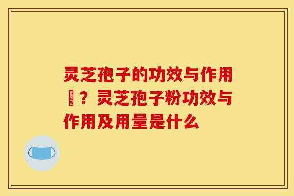 灵芝孢子的功效与作用丏?灵芝孢子粉功效与作用及用量是什么-第1张图片-灵芝之家 灵芝孢子的功效与作用丏?灵芝孢子粉功效与作用及用量是什么-第1张图片-灵芝之家