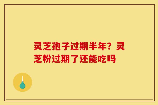 灵芝孢子过期半年?灵芝粉过期了还能吃吗-第1张图片-灵芝之家 灵芝孢子过期半年?灵芝粉过期了还能吃吗-第1张图片-灵芝之家
