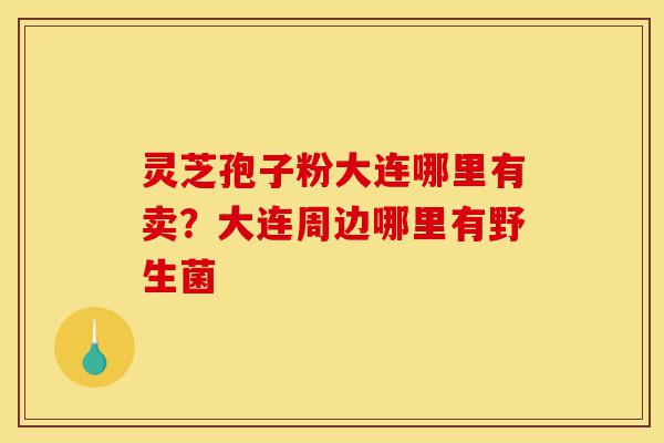 灵芝孢子粉大连哪里有卖?大连周边哪里有野生菌-第1张图片-灵芝之家 灵芝孢子粉大连哪里有卖?大连周边哪里有野生菌-第1张图片-灵芝之家