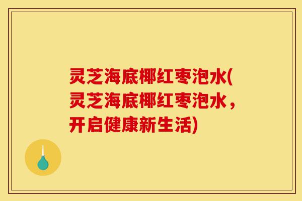 灵芝海底椰红枣泡水(灵芝海底椰红枣泡水,开启健康新生活)-第1张图片-灵芝之家 灵芝海底椰红枣泡水(灵芝海底椰红枣泡水,开启健康新生活)-第1张图片-灵芝之家