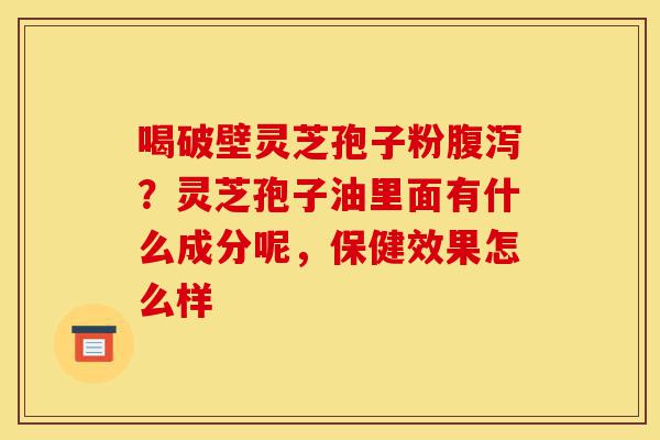 喝破壁灵芝孢子粉腹泻?灵芝孢子油里面有什么成分呢,保健效果怎么样-第1张图片-灵芝之家 喝破壁灵芝孢子粉腹泻?灵芝孢子油里面有什么成分呢,保健效果怎么样-第1张图片-灵芝之家