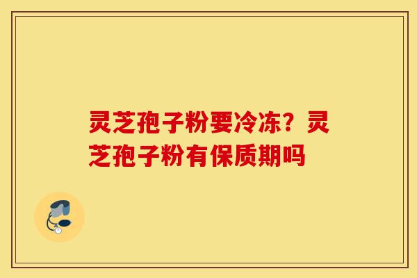 灵芝孢子粉要冷冻?灵芝孢子粉有保质期吗-第1张图片-灵芝之家 灵芝孢子粉要冷冻?灵芝孢子粉有保质期吗-第1张图片-灵芝之家