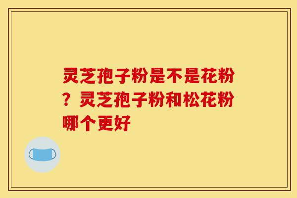 灵芝孢子粉是不是花粉?灵芝孢子粉和松花粉哪个更好-第1张图片-灵芝之家 灵芝孢子粉是不是花粉?灵芝孢子粉和松花粉哪个更好-第1张图片-灵芝之家