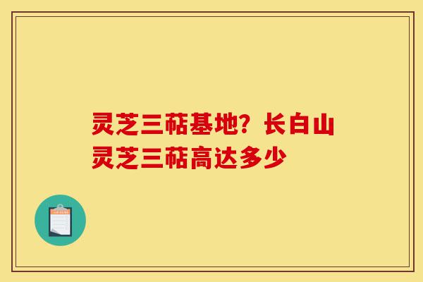 灵芝三萜基地?长白山灵芝三萜高达多少-第1张图片-灵芝之家 灵芝三萜基地?长白山灵芝三萜高达多少-第1张图片-灵芝之家