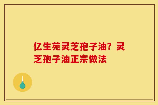 亿生苑灵芝孢子油?灵芝孢子油正宗做法-第1张图片-灵芝之家 亿生苑灵芝孢子油?灵芝孢子油正宗做法-第1张图片-灵芝之家