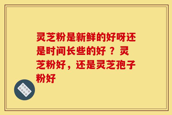 灵芝粉是新鲜的好呀还是时间长些的好 ?灵芝粉好,还是灵芝孢子粉好-第1张图片-灵芝之家 灵芝粉是新鲜的好呀还是时间长些的好 ?灵芝粉好,还是灵芝孢子粉好-第1张图片-灵芝之家
