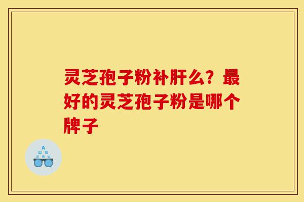 灵芝孢子粉补肝么?最好的灵芝孢子粉是哪个牌子-第1张图片-灵芝之家 灵芝孢子粉补肝么?最好的灵芝孢子粉是哪个牌子-第1张图片-灵芝之家