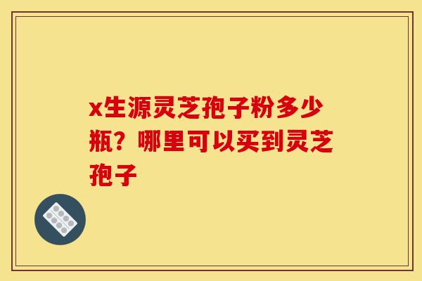 x生源灵芝孢子粉多少瓶?哪里可以买到灵芝孢子-第1张图片-灵芝之家 x生源灵芝孢子粉多少瓶?哪里可以买到灵芝孢子-第1张图片-灵芝之家