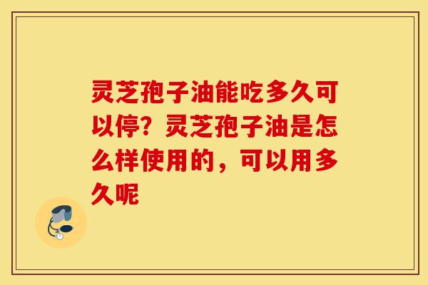 灵芝孢子油能吃多久可以停?灵芝孢子油是怎么样使用的,可以用多久呢-第1张图片-灵芝之家 灵芝孢子油能吃多久可以停?灵芝孢子油是怎么样使用的,可以用多久呢-第1张图片-灵芝之家