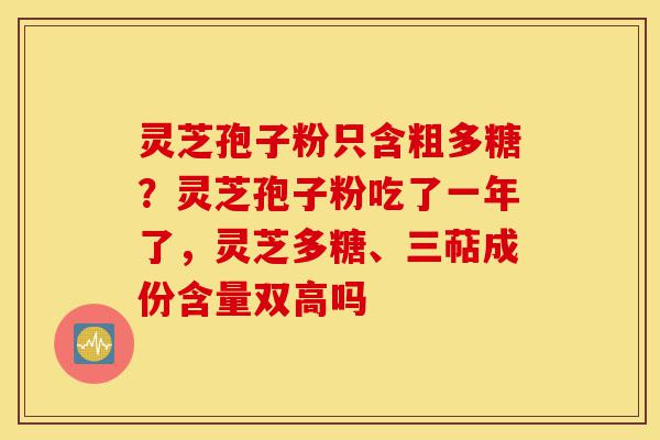 灵芝孢子粉只含粗多糖?灵芝孢子粉吃了一年了,灵芝多糖、三萜成份含量双高吗-第1张图片-灵芝之家 灵芝孢子粉只含粗多糖?灵芝孢子粉吃了一年了,灵芝多糖、三萜成份含量双高吗-第1张图片-灵芝之家