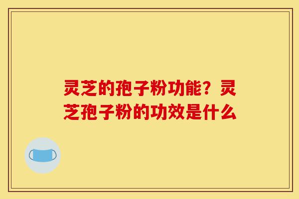 灵芝的孢子粉功能?灵芝孢子粉的功效是什么-第1张图片-灵芝之家 灵芝的孢子粉功能?灵芝孢子粉的功效是什么-第1张图片-灵芝之家