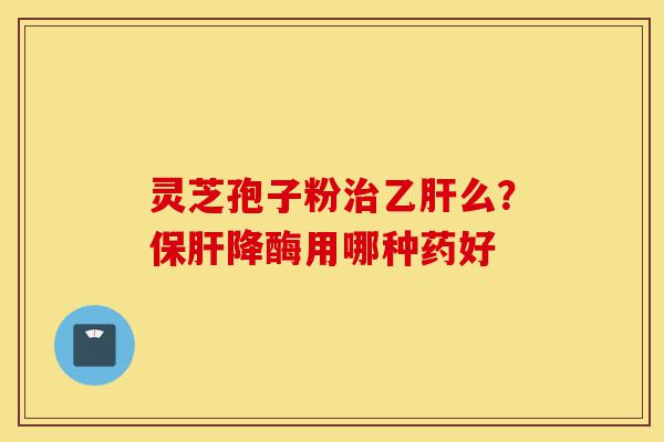 灵芝孢子粉治乙肝么?保肝降酶用哪种药好-第1张图片-灵芝之家 灵芝孢子粉治乙肝么?保肝降酶用哪种药好-第1张图片-灵芝之家