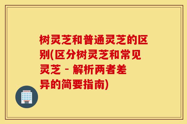 树灵芝和普通灵芝的区别(区分树灵芝和常见灵芝 - 解析两者差异的简要指南)-第1张图片-灵芝之家 树灵芝和普通灵芝的区别(区分树灵芝和常见灵芝 - 解析两者差异的简要指南)-第1张图片-灵芝之家