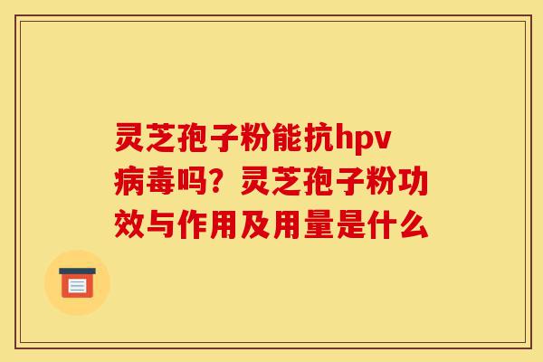 灵芝孢子粉能抗hpv病毒吗?灵芝孢子粉功效与作用及用量是什么-第1张图片-灵芝之家 灵芝孢子粉能抗hpv病毒吗?灵芝孢子粉功效与作用及用量是什么-第1张图片-灵芝之家