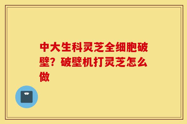 中大生科灵芝全细胞破壁?破壁机打灵芝怎么做-第1张图片-灵芝之家 中大生科灵芝全细胞破壁?破壁机打灵芝怎么做-第1张图片-灵芝之家