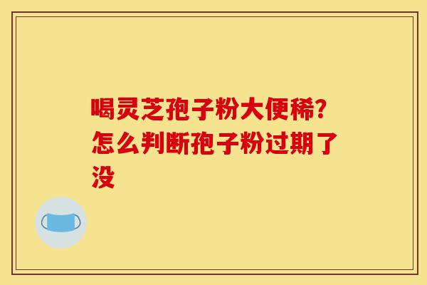 喝灵芝孢子粉大便稀?怎么判断孢子粉过期了没-第1张图片-灵芝之家 喝灵芝孢子粉大便稀?怎么判断孢子粉过期了没-第1张图片-灵芝之家