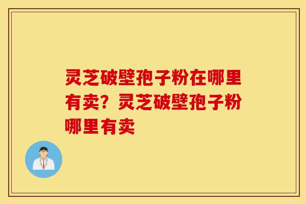 灵芝破壁孢子粉在哪里有卖?灵芝破壁孢子粉哪里有卖-第1张图片-灵芝之家 灵芝破壁孢子粉在哪里有卖?灵芝破壁孢子粉哪里有卖-第1张图片-灵芝之家