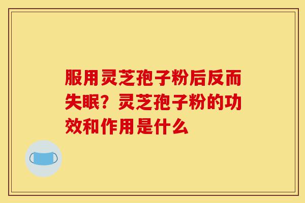 服用灵芝孢子粉后反而失眠？灵芝孢子粉的功效和作用是什么-第1张图片-灵芝之家