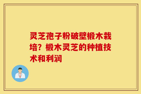 灵芝孢子粉破壁椴木栽培?椴木灵芝的种植技术和利润-第1张图片-灵芝之家 灵芝孢子粉破壁椴木栽培?椴木灵芝的种植技术和利润-第1张图片-灵芝之家