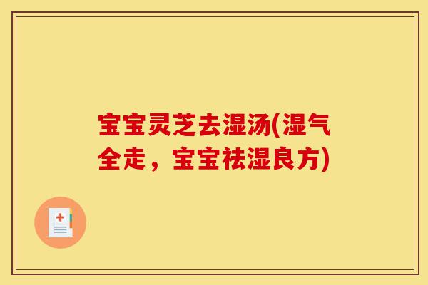 宝宝灵芝去湿汤(湿气全走,宝宝祛湿良方)-第1张图片-灵芝之家 宝宝灵芝去湿汤(湿气全走,宝宝祛湿良方)-第1张图片-灵芝之家