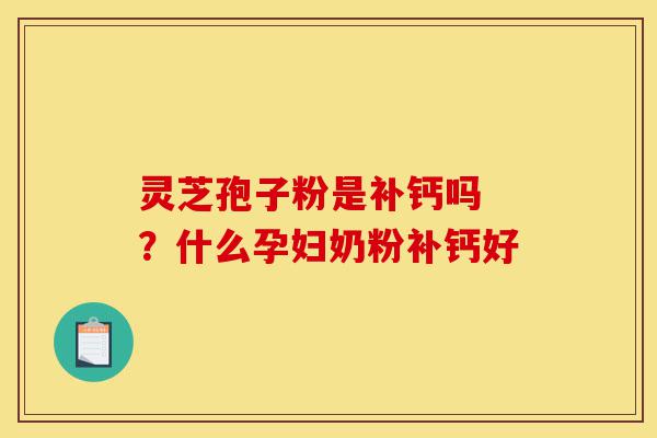 灵芝孢子粉是补钙吗 ?什么孕妇奶粉补钙好-第1张图片-灵芝之家 灵芝孢子粉是补钙吗 ?什么孕妇奶粉补钙好-第1张图片-灵芝之家