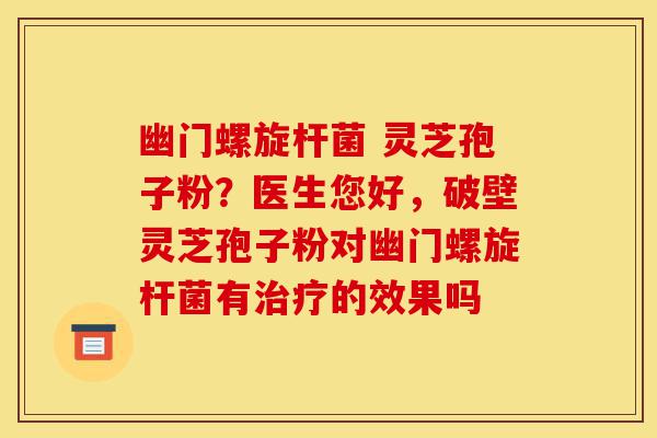 幽门螺旋杆菌 灵芝孢子粉?医生您好,破壁灵芝孢子粉对幽门螺旋杆菌有治疗的效果吗-第1张图片-灵芝之家 幽门螺旋杆菌 灵芝孢子粉?医生您好,破壁灵芝孢子粉对幽门螺旋杆菌有治疗的效果吗-第1张图片-灵芝之家