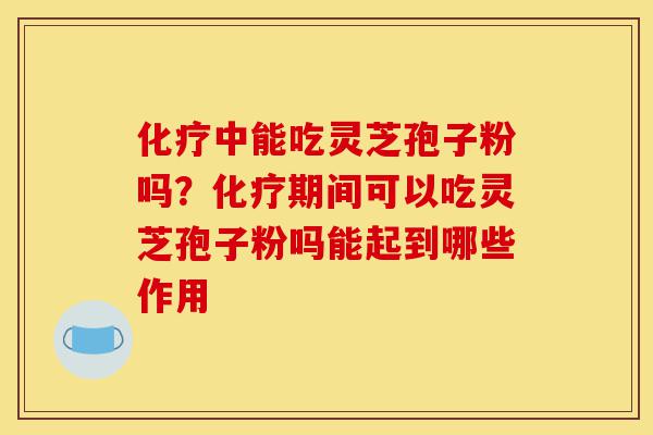 化疗中能吃灵芝孢子粉吗?化疗期间可以吃灵芝孢子粉吗能起到哪些作用-第1张图片-灵芝之家 化疗中能吃灵芝孢子粉吗?化疗期间可以吃灵芝孢子粉吗能起到哪些作用-第1张图片-灵芝之家