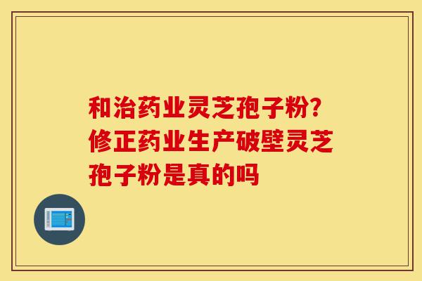 和治药业灵芝孢子粉?修正药业生产破壁灵芝孢子粉是真的吗-第1张图片-灵芝之家 和治药业灵芝孢子粉?修正药业生产破壁灵芝孢子粉是真的吗-第1张图片-灵芝之家