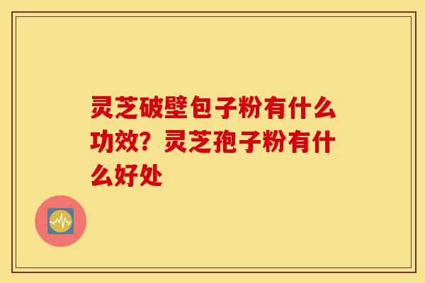 灵芝破壁包子粉有什么功效?灵芝孢子粉有什么好处-第1张图片-灵芝之家 灵芝破壁包子粉有什么功效?灵芝孢子粉有什么好处-第1张图片-灵芝之家