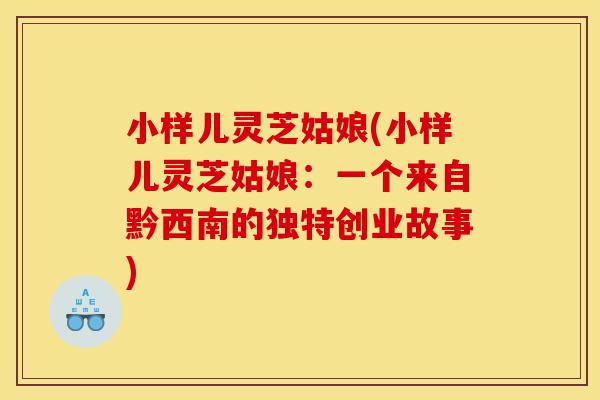 小样儿灵芝姑娘(小样儿灵芝姑娘:一个来自黔西南的独特创业故事)-第1张图片-灵芝之家 小样儿灵芝姑娘(小样儿灵芝姑娘:一个来自黔西南的独特创业故事)-第1张图片-灵芝之家