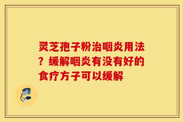 灵芝孢子粉治咽炎用法?缓解咽炎有没有好的食疗方子可以缓解-第1张图片-灵芝之家 灵芝孢子粉治咽炎用法?缓解咽炎有没有好的食疗方子可以缓解-第1张图片-灵芝之家