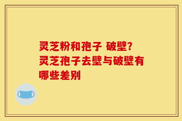 灵芝粉和孢子 破壁?灵芝孢子去壁与破壁有哪些差别-第1张图片-灵芝之家 灵芝粉和孢子 破壁?灵芝孢子去壁与破壁有哪些差别-第1张图片-灵芝之家