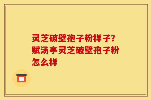 灵芝破壁孢子粉样子?赋汤亭灵芝破壁孢子粉怎么样-第1张图片-灵芝之家 灵芝破壁孢子粉样子?赋汤亭灵芝破壁孢子粉怎么样-第1张图片-灵芝之家