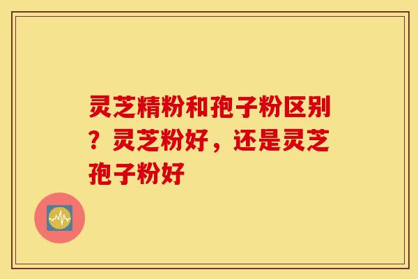 灵芝精粉和孢子粉区别?灵芝粉好,还是灵芝孢子粉好-第1张图片-灵芝之家 灵芝精粉和孢子粉区别?灵芝粉好,还是灵芝孢子粉好-第1张图片-灵芝之家