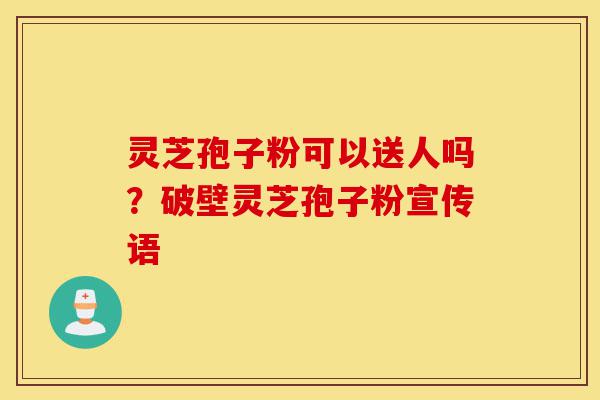 灵芝孢子粉可以送人吗?破壁灵芝孢子粉宣传语-第1张图片-灵芝之家 灵芝孢子粉可以送人吗?破壁灵芝孢子粉宣传语-第1张图片-灵芝之家