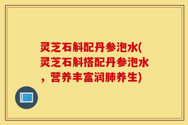 灵芝石斛配丹参泡水(灵芝石斛搭配丹参泡水,营养丰富润肺养生)-第1张图片-灵芝之家 灵芝石斛配丹参泡水(灵芝石斛搭配丹参泡水,营养丰富润肺养生)-第1张图片-灵芝之家