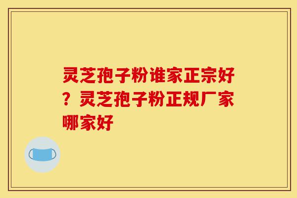 灵芝孢子粉谁家正宗好?灵芝孢子粉正规厂家哪家好-第1张图片-灵芝之家 灵芝孢子粉谁家正宗好?灵芝孢子粉正规厂家哪家好-第1张图片-灵芝之家