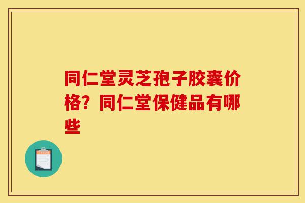 同仁堂灵芝孢子胶囊价格?同仁堂保健品有哪些-第1张图片-灵芝之家 同仁堂灵芝孢子胶囊价格?同仁堂保健品有哪些-第1张图片-灵芝之家