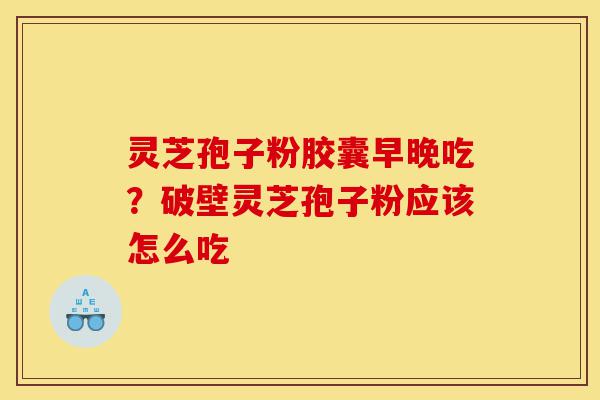 灵芝孢子粉胶囊早晚吃?破壁灵芝孢子粉应该怎么吃-第1张图片-灵芝之家 灵芝孢子粉胶囊早晚吃?破壁灵芝孢子粉应该怎么吃-第1张图片-灵芝之家