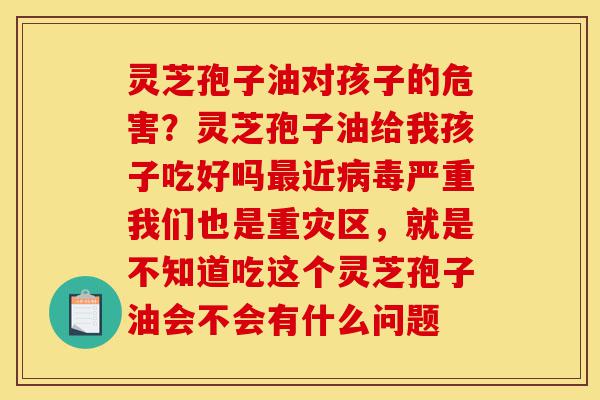 灵芝孢子油对孩子的危害?灵芝孢子油给我孩子吃好吗最近病毒严重我们也是重灾区,就是不知道吃这个灵芝孢子油会不会有什么问题-第1张图片-灵芝之家 灵芝孢子油对孩子的危害?灵芝孢子油给我孩子吃好吗最近病毒严重我们也是重灾区,就是不知道吃这个灵芝孢子油会不会有什么问题-第1张图片-灵芝之家