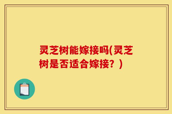 灵芝树能嫁接吗(灵芝树是否适合嫁接?)-第1张图片-灵芝之家 灵芝树能嫁接吗(灵芝树是否适合嫁接?)-第1张图片-灵芝之家