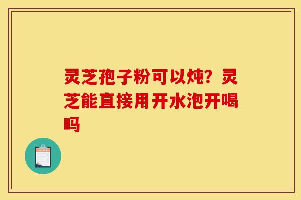 灵芝孢子粉可以炖?灵芝能直接用开水泡开喝吗-第1张图片-灵芝之家 灵芝孢子粉可以炖?灵芝能直接用开水泡开喝吗-第1张图片-灵芝之家