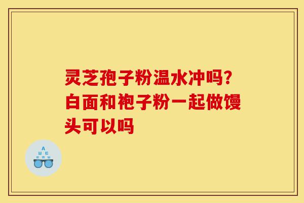 灵芝孢子粉温水冲吗?白面和袍子粉一起做馒头可以吗-第1张图片-灵芝之家 灵芝孢子粉温水冲吗?白面和袍子粉一起做馒头可以吗-第1张图片-灵芝之家