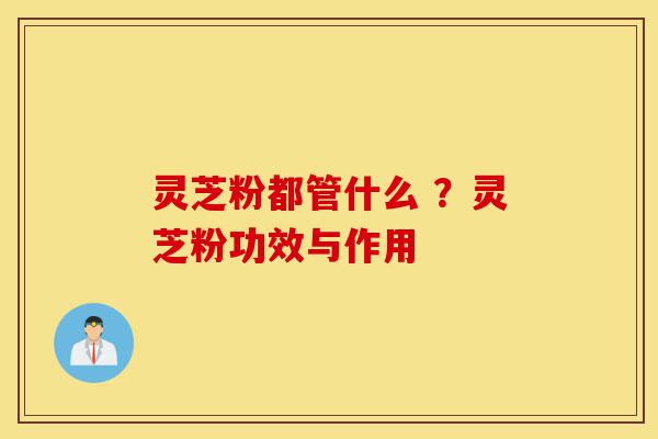 灵芝粉都管什么 ?灵芝粉功效与作用-第1张图片-灵芝之家 灵芝粉都管什么 ?灵芝粉功效与作用-第1张图片-灵芝之家